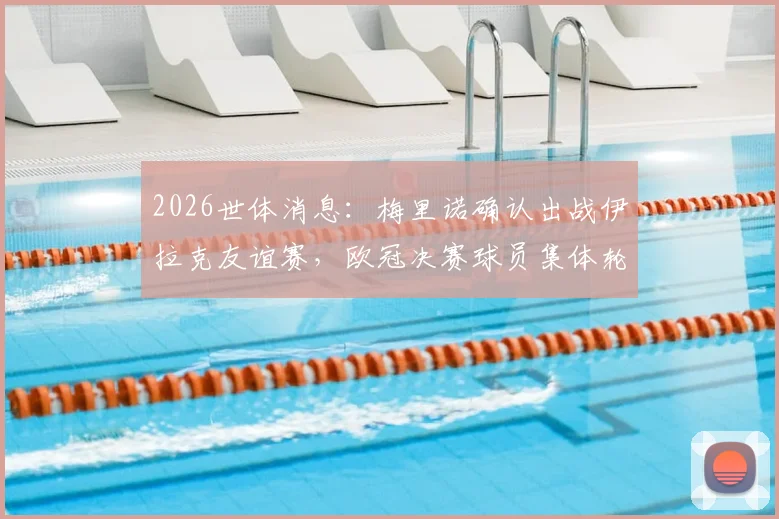 2026世体消息：梅里诺确认出战伊拉克友谊赛，欧冠决赛球员集体轮休，主帅备战策略引关注