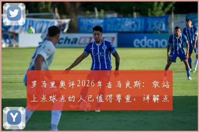罗马里奥评2026年吉马良斯:敢站上点球点的人已值得尊重,详解点球背后的勇者心态