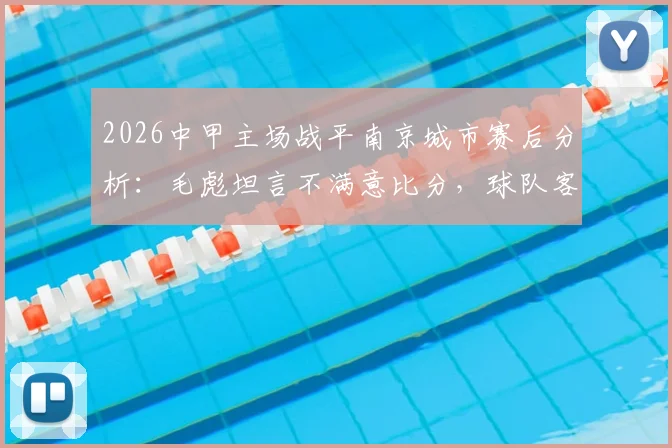 2026中甲主场战平南京城市赛后分析:毛彪坦言不满意比分,球队客场战绩与赛季积分形势解读