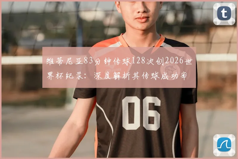 维蒂尼亚83分钟传球128次创2026世界杯纪录：深度解析其传球成功率、中场组织能力及未打满全场球员数据之最