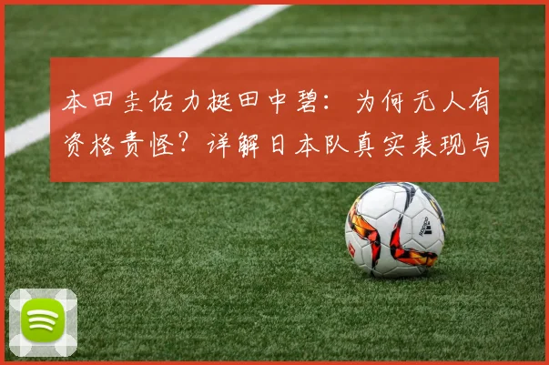 本田圭佑力挺田中碧:为何无人有资格责怪?详解日本队真实表现与未来展望,附2026世界杯前景分析