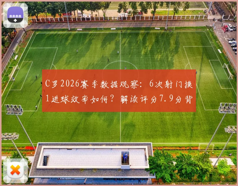 C罗2026赛季数据观察:6次射门换1进球效率如何?解读评分7.9分背后的战术作用