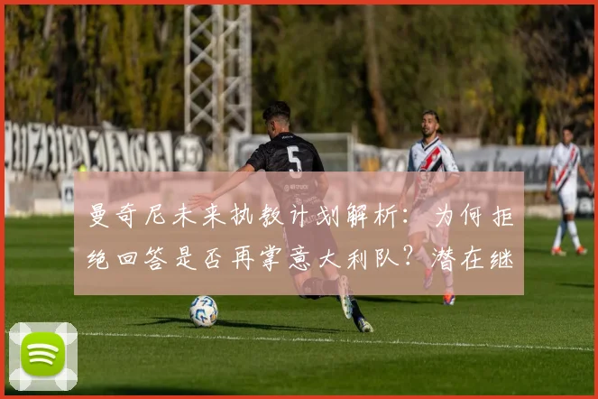 曼奇尼未来执教计划解析：为何拒绝回答是否再掌意大利队？潜在继任者与2026世界杯前景探讨