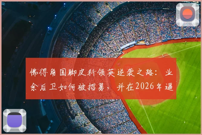 佛得角国脚皮科领英逆袭之路：业余后卫如何被招募，并在2026年逼平西班牙