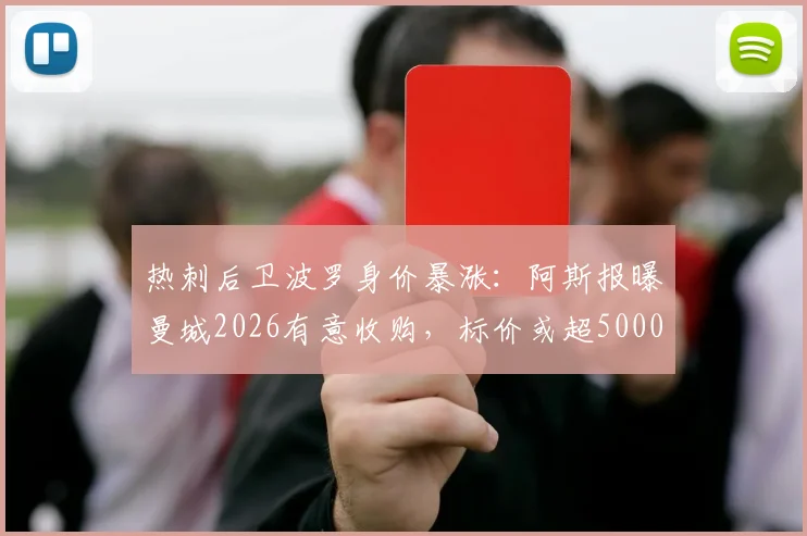 热刺后卫波罗身价暴涨：阿斯报曝曼城2026有意收购，标价或超5000万英镑，交易难点解析