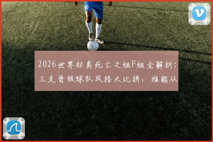 2026世界杯真死亡之组F组全解析：三支晋级球队风格大比拼，谁能从地狱赛程突围？