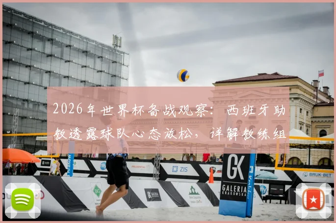 2026年世界杯备战观察:西班牙助教透露球队心态放松,详解教练组如何评估与管理球员大赛前状态
