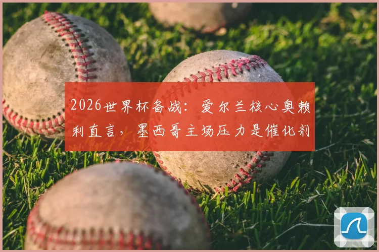 2026世界杯备战:爱尔兰核心奥赖利直言,墨西哥主场压力是催化剂,球员心态调整实战方法解析
