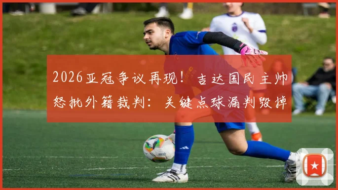 2026亚冠争议再现！吉达国民主帅怒批外籍裁判：关键点球漏判毁掉比赛，离奇错误频出