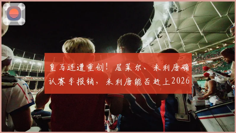 皇马连遭重创！居莱尔、米利唐确认赛季报销，米利唐能否赶上2026世界杯成最大悬念