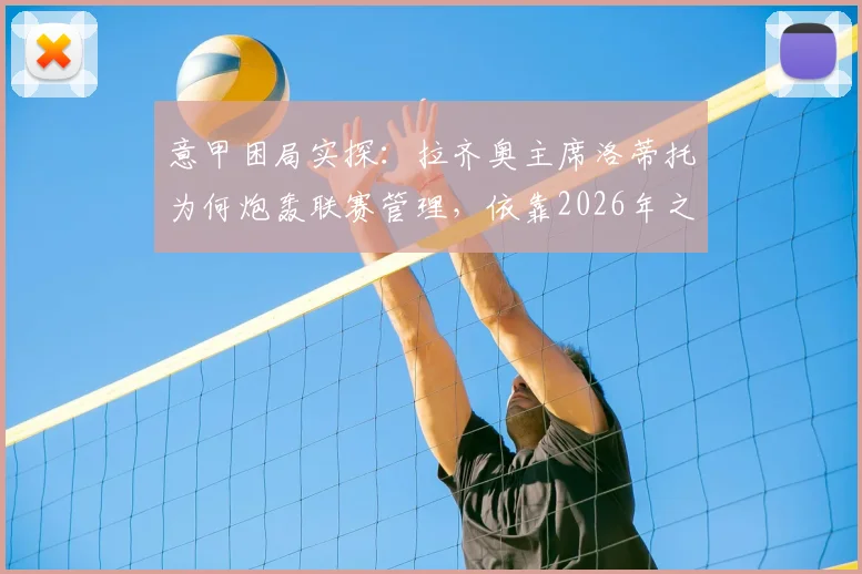 意甲困局实探：拉齐奥主席洛蒂托为何炮轰联赛管理，依靠2026年之前章程运营的弊端全解析