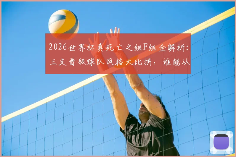 2026世界杯真死亡之组F组全解析：三支晋级球队风格大比拼，谁能从地狱赛程突围？