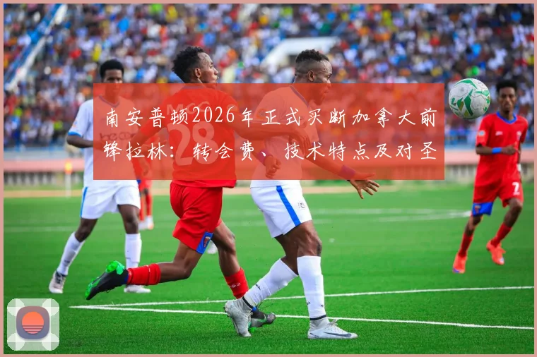 南安普顿2026年正式买断加拿大前锋拉林:转会费、技术特点及对圣徒锋线影响全解析