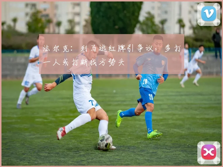 法尔克:利马逃红牌引争议,多打一人或打断我方势头