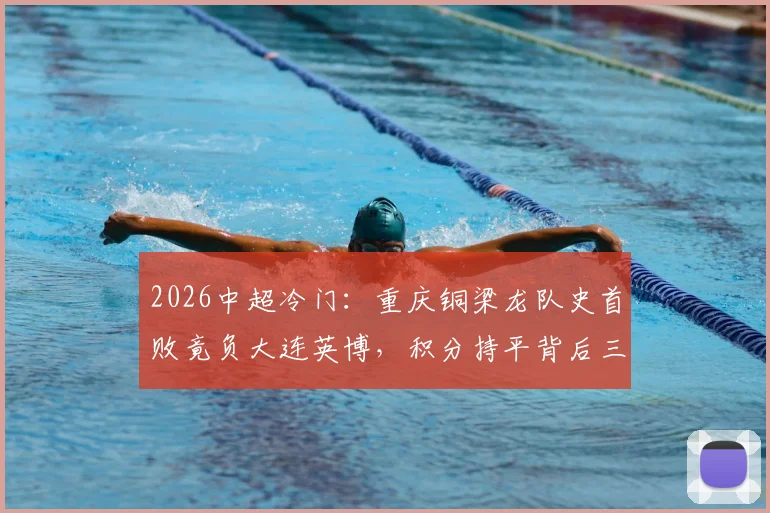 2026中超冷门：重庆铜梁龙队史首败竟负大连英博，积分持平背后三大关键点解析