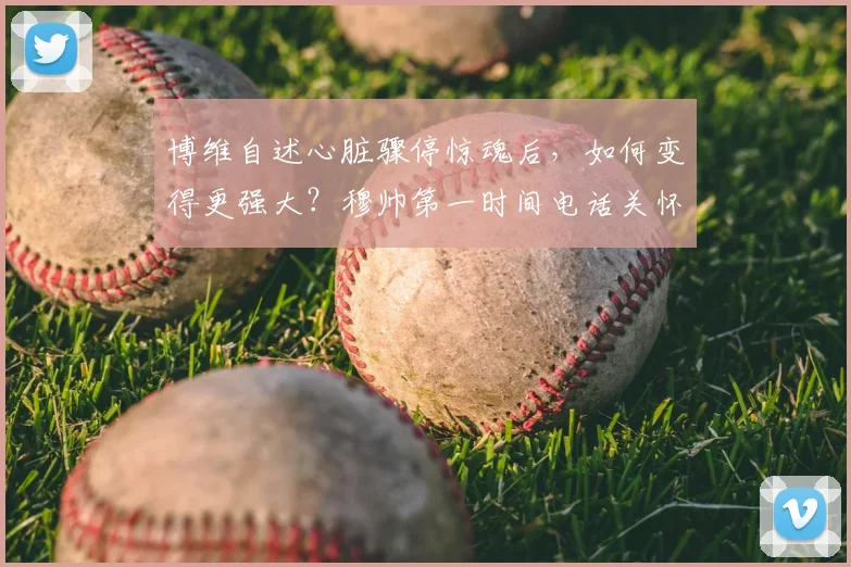 博维自述心脏骤停惊魂后，如何变得更强大？穆帅第一时间电话关怀详情与2026年重返球场之路