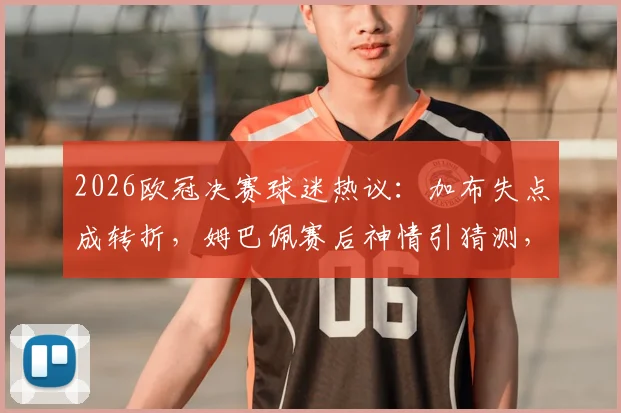 2026欧冠决赛球迷热议：加布失点成转折，姆巴佩赛后神情引猜测，登贝莱能否卫冕金球？