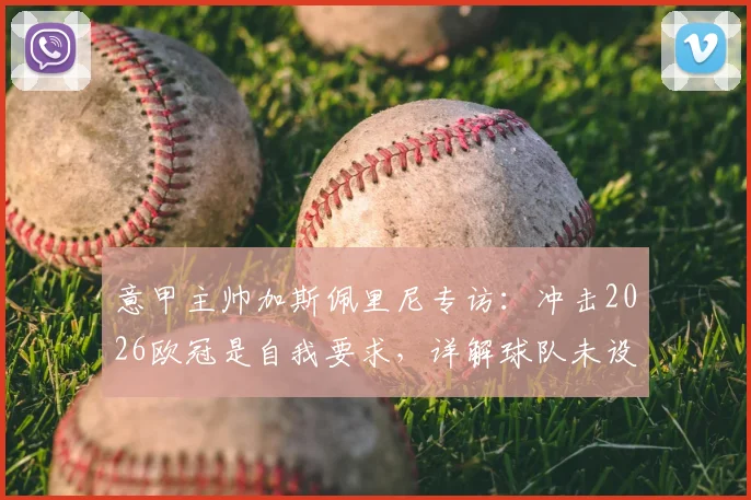 意甲主帅加斯佩里尼专访:冲击2026欧冠是自我要求,详解球队未设目标下的战术与心路历程