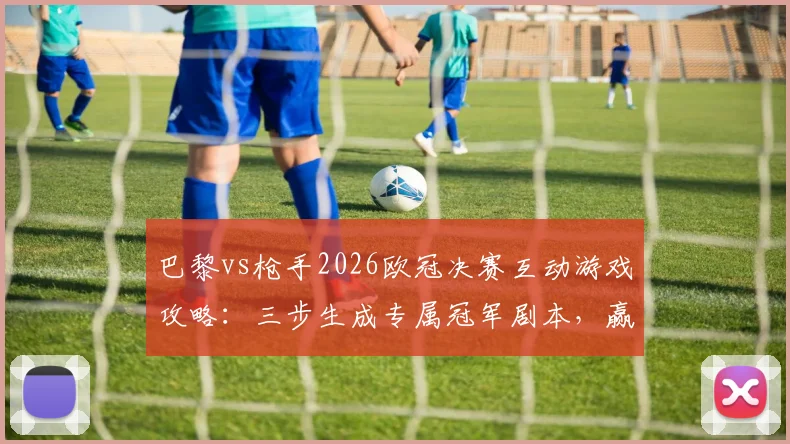 巴黎vs枪手2026欧冠决赛互动游戏攻略：三步生成专属冠军剧本，赢取球迷福利