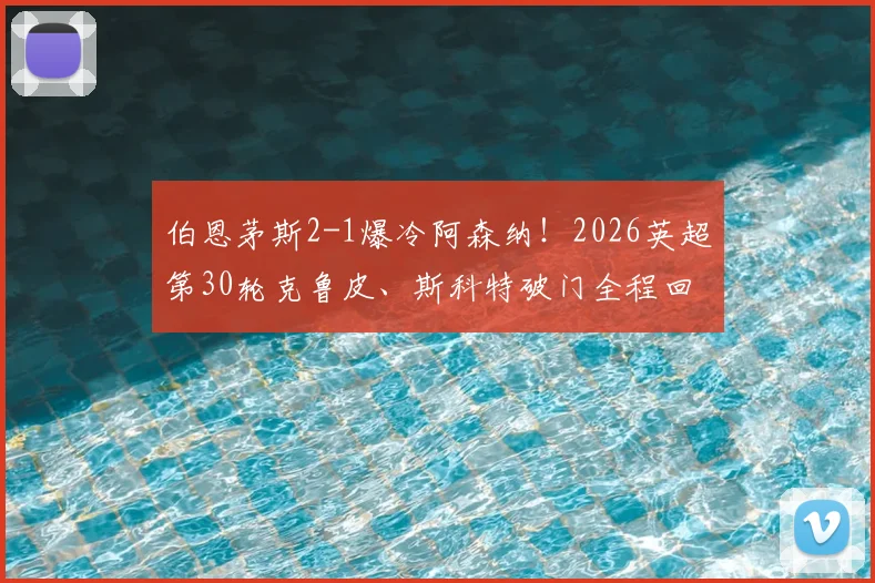 伯恩茅斯2-1爆冷阿森纳!2026英超第30轮克鲁皮、斯科特破门全程回顾与赛后影响解读